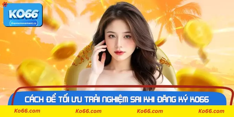 Cách để tối ưu trải nghiệm sai khi đăng Ký Ko66 thành công